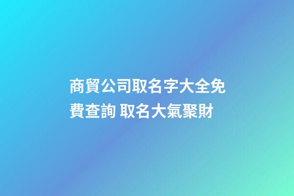 商貿公司取名字大全免費查詢 取名大氣聚財